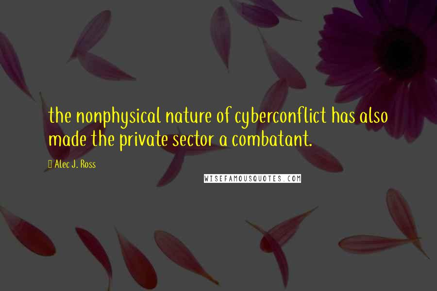 Alec J. Ross Quotes: the nonphysical nature of cyberconflict has also made the private sector a combatant.