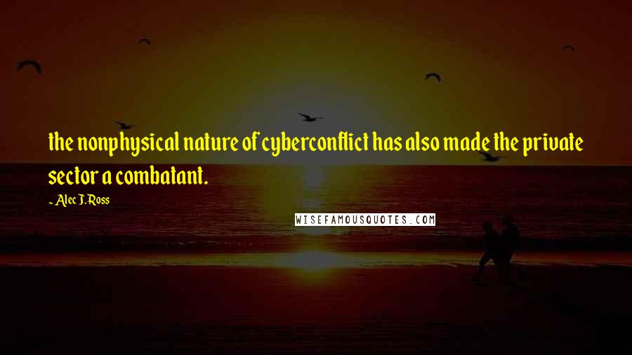 Alec J. Ross Quotes: the nonphysical nature of cyberconflict has also made the private sector a combatant.