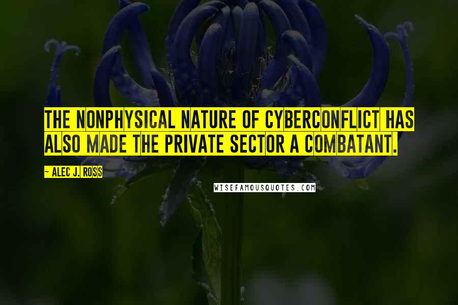 Alec J. Ross Quotes: the nonphysical nature of cyberconflict has also made the private sector a combatant.