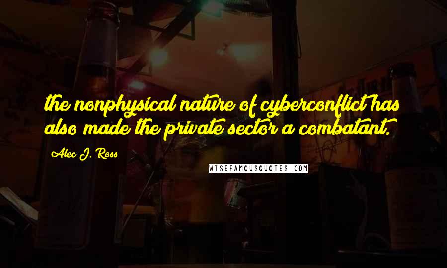 Alec J. Ross Quotes: the nonphysical nature of cyberconflict has also made the private sector a combatant.