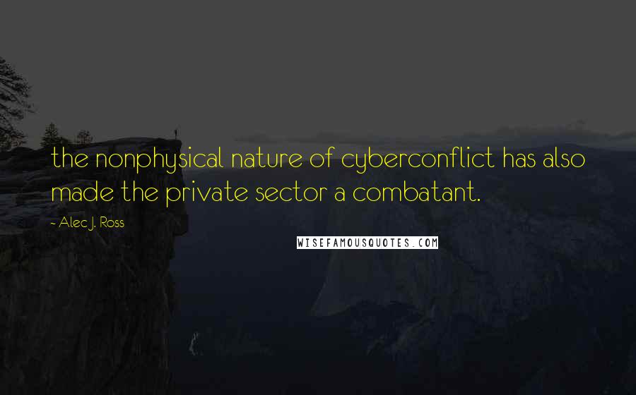 Alec J. Ross Quotes: the nonphysical nature of cyberconflict has also made the private sector a combatant.