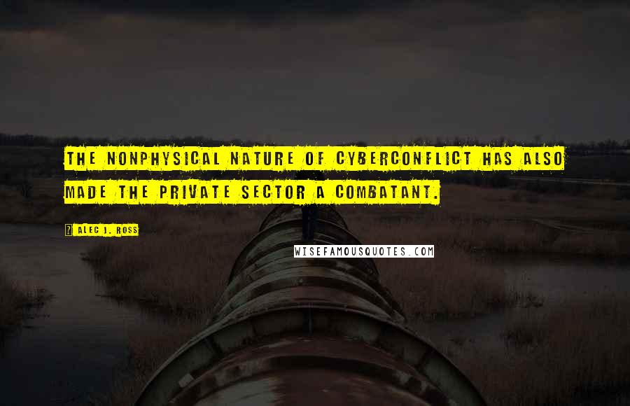 Alec J. Ross Quotes: the nonphysical nature of cyberconflict has also made the private sector a combatant.