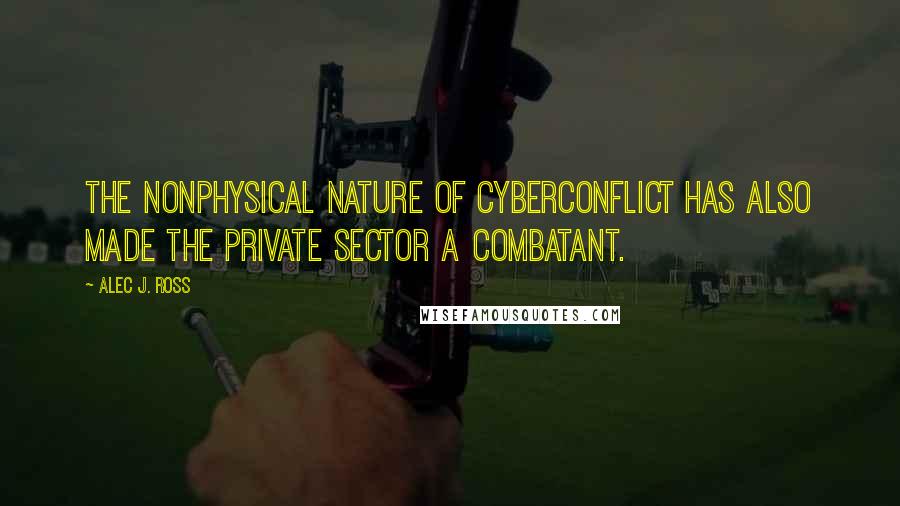 Alec J. Ross Quotes: the nonphysical nature of cyberconflict has also made the private sector a combatant.