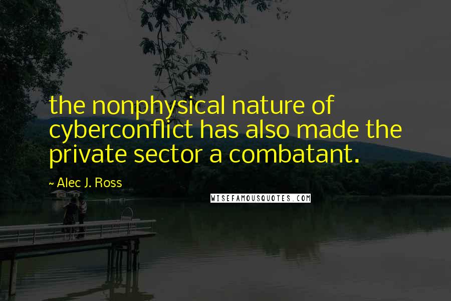 Alec J. Ross Quotes: the nonphysical nature of cyberconflict has also made the private sector a combatant.