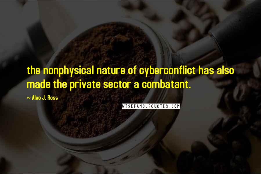 Alec J. Ross Quotes: the nonphysical nature of cyberconflict has also made the private sector a combatant.