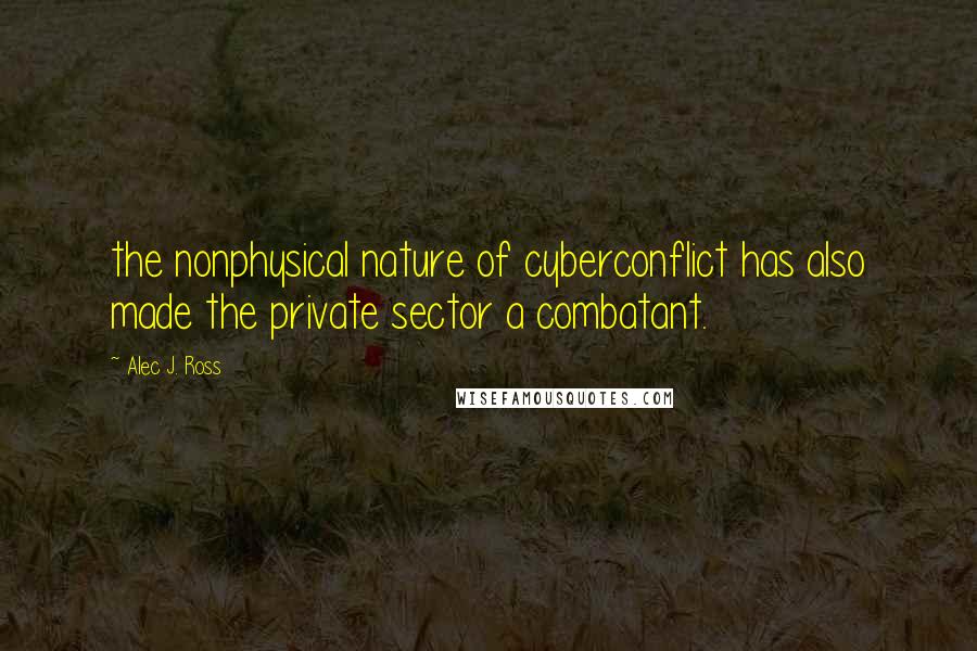 Alec J. Ross Quotes: the nonphysical nature of cyberconflict has also made the private sector a combatant.