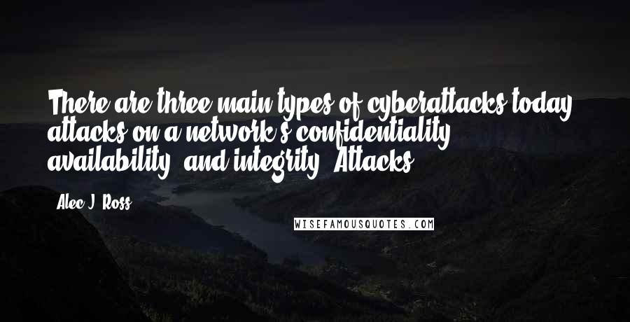 Alec J. Ross Quotes: There are three main types of cyberattacks today: attacks on a network's confidentiality, availability, and integrity. Attacks