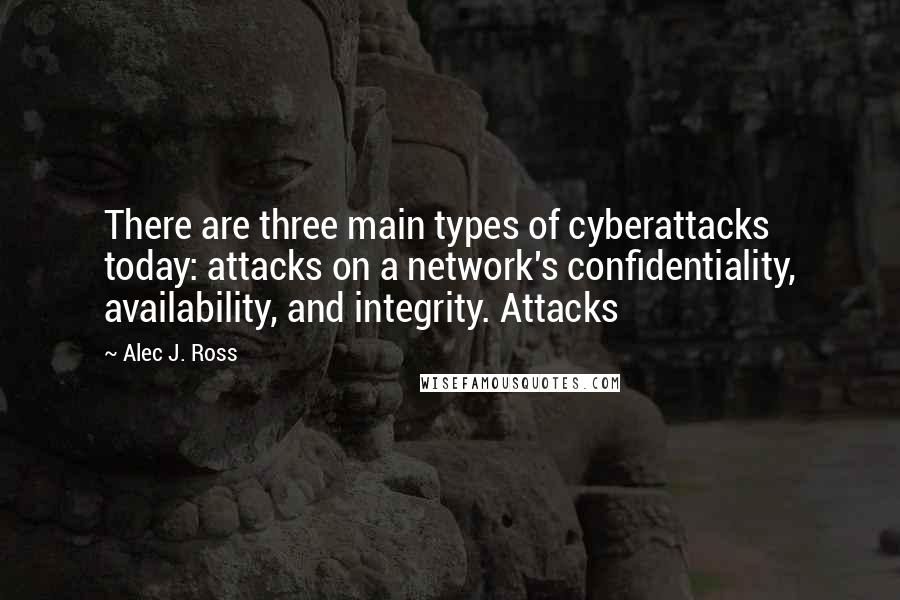 Alec J. Ross Quotes: There are three main types of cyberattacks today: attacks on a network's confidentiality, availability, and integrity. Attacks