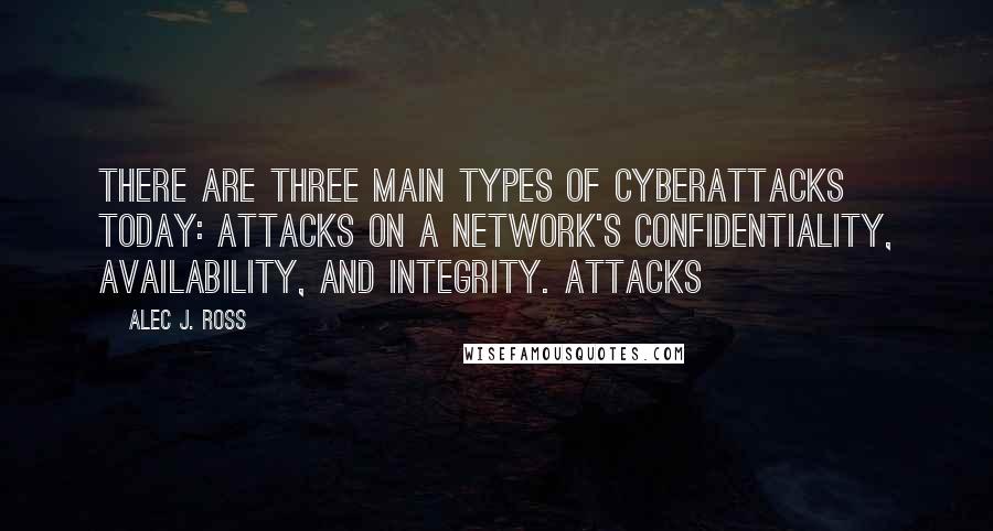 Alec J. Ross Quotes: There are three main types of cyberattacks today: attacks on a network's confidentiality, availability, and integrity. Attacks