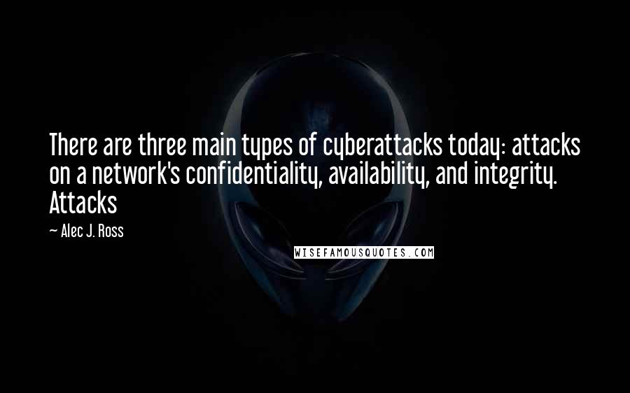 Alec J. Ross Quotes: There are three main types of cyberattacks today: attacks on a network's confidentiality, availability, and integrity. Attacks