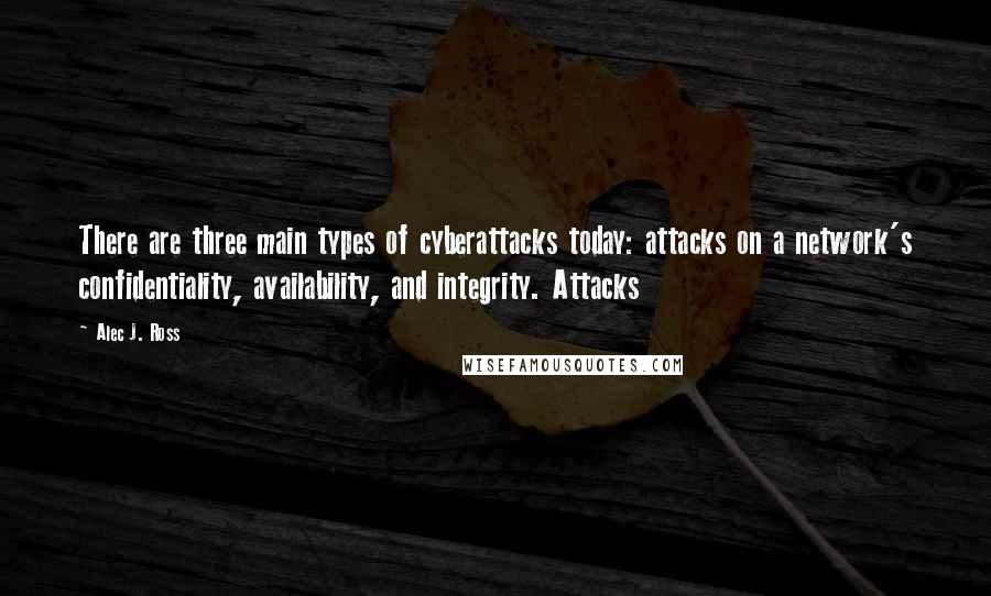 Alec J. Ross Quotes: There are three main types of cyberattacks today: attacks on a network's confidentiality, availability, and integrity. Attacks