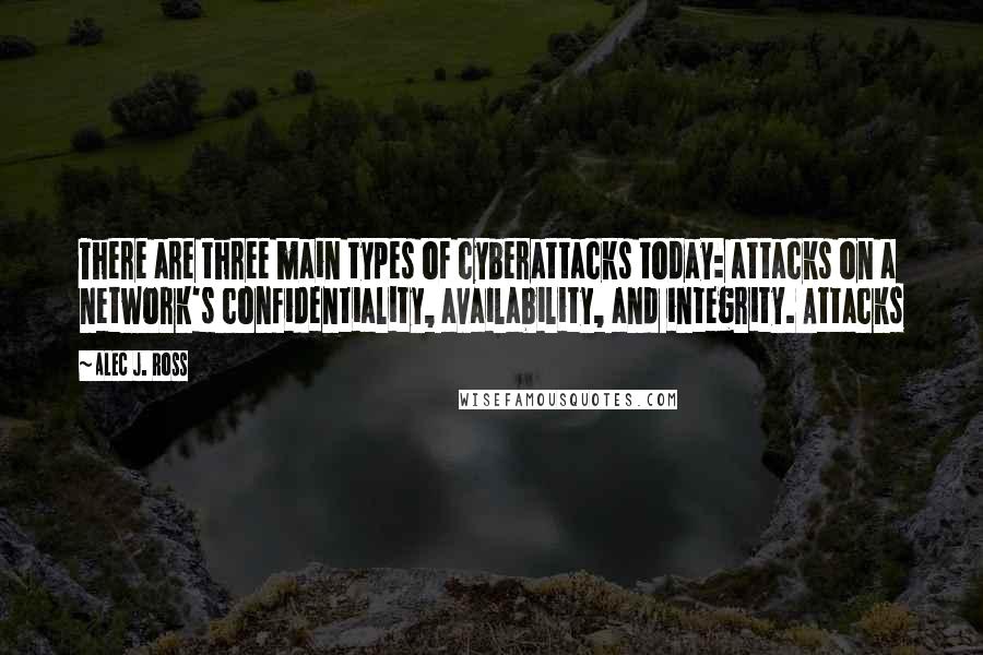 Alec J. Ross Quotes: There are three main types of cyberattacks today: attacks on a network's confidentiality, availability, and integrity. Attacks