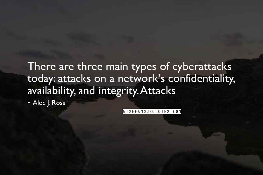 Alec J. Ross Quotes: There are three main types of cyberattacks today: attacks on a network's confidentiality, availability, and integrity. Attacks