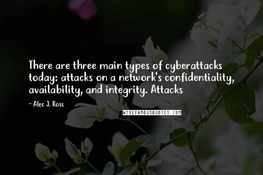 Alec J. Ross Quotes: There are three main types of cyberattacks today: attacks on a network's confidentiality, availability, and integrity. Attacks