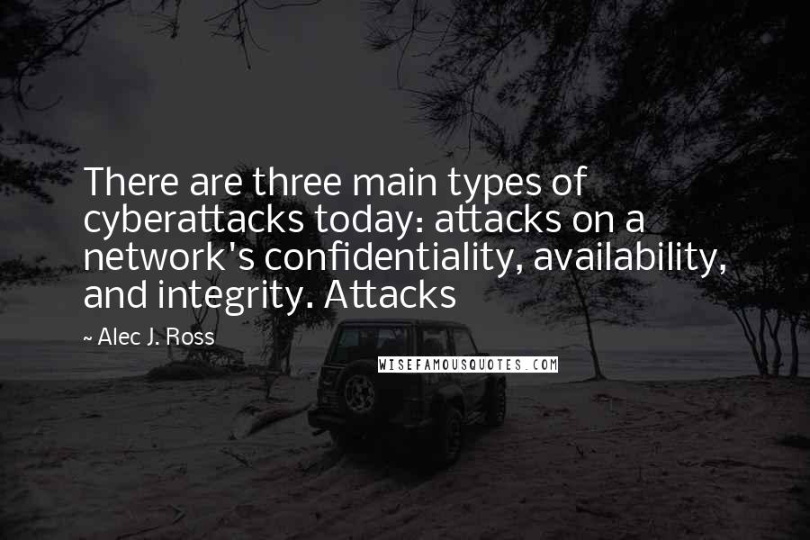 Alec J. Ross Quotes: There are three main types of cyberattacks today: attacks on a network's confidentiality, availability, and integrity. Attacks