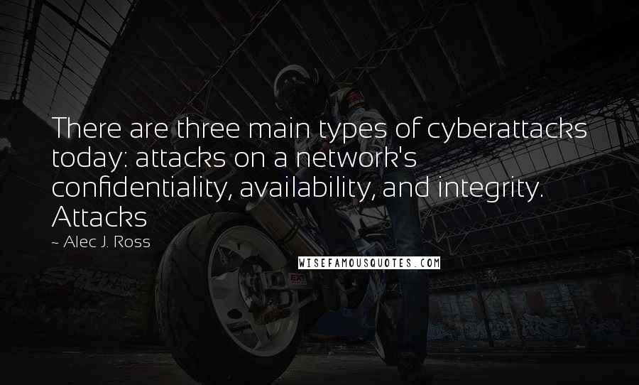 Alec J. Ross Quotes: There are three main types of cyberattacks today: attacks on a network's confidentiality, availability, and integrity. Attacks