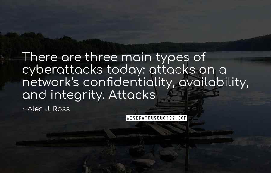Alec J. Ross Quotes: There are three main types of cyberattacks today: attacks on a network's confidentiality, availability, and integrity. Attacks