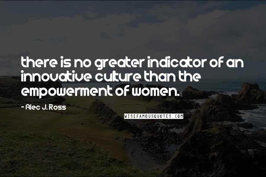 Alec J. Ross Quotes: there is no greater indicator of an innovative culture than the empowerment of women.