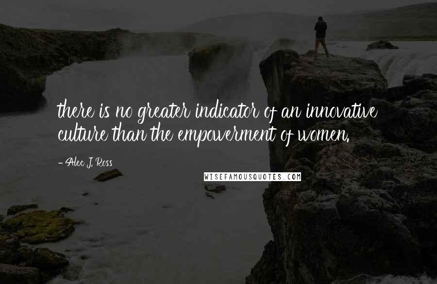 Alec J. Ross Quotes: there is no greater indicator of an innovative culture than the empowerment of women.