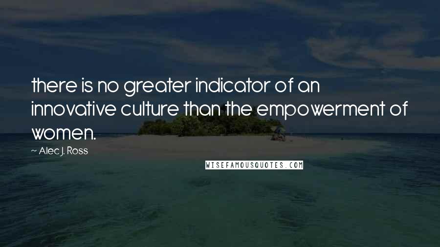 Alec J. Ross Quotes: there is no greater indicator of an innovative culture than the empowerment of women.