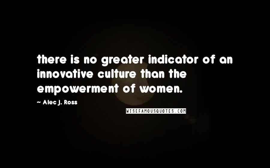 Alec J. Ross Quotes: there is no greater indicator of an innovative culture than the empowerment of women.