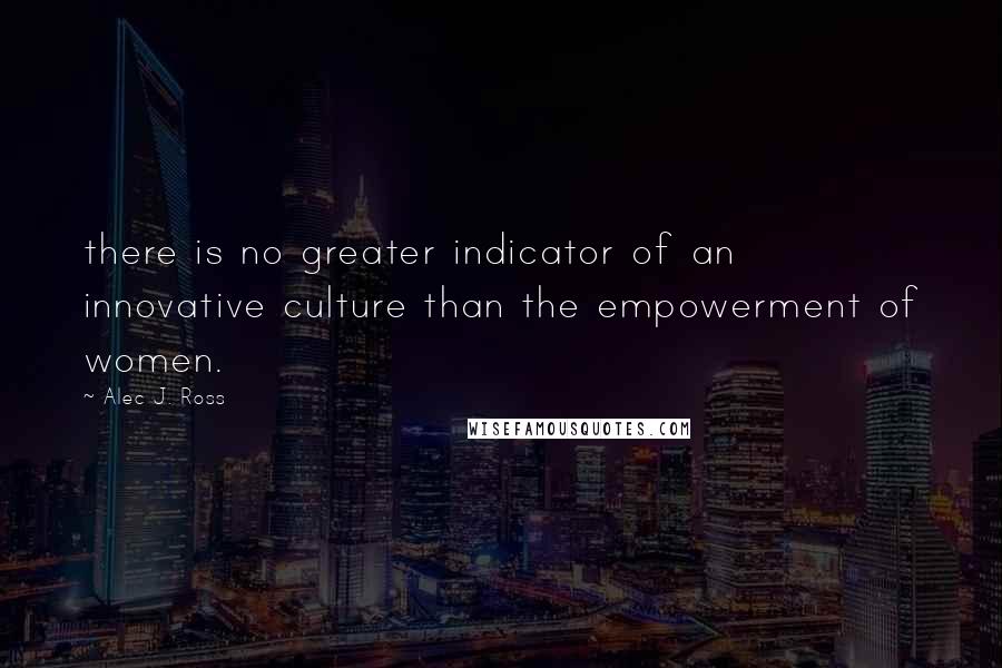 Alec J. Ross Quotes: there is no greater indicator of an innovative culture than the empowerment of women.