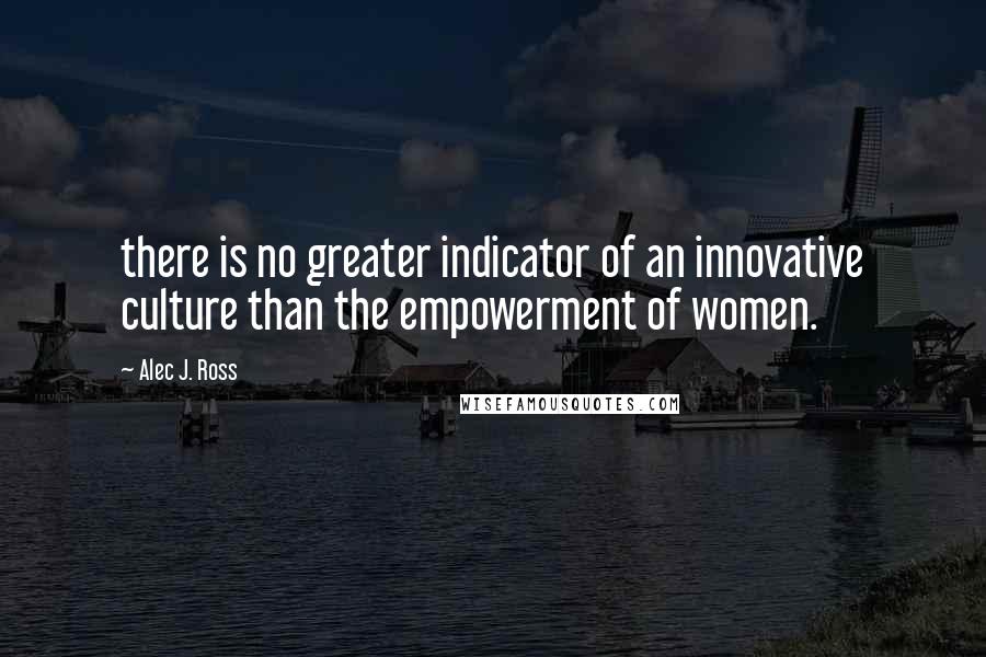 Alec J. Ross Quotes: there is no greater indicator of an innovative culture than the empowerment of women.