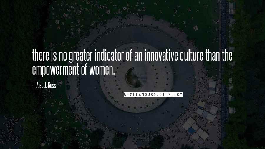 Alec J. Ross Quotes: there is no greater indicator of an innovative culture than the empowerment of women.