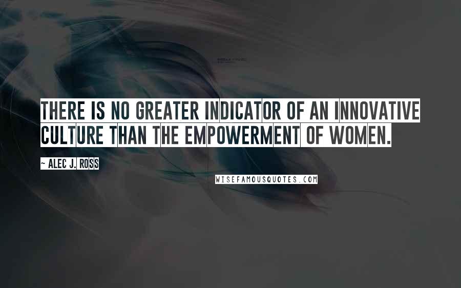 Alec J. Ross Quotes: there is no greater indicator of an innovative culture than the empowerment of women.