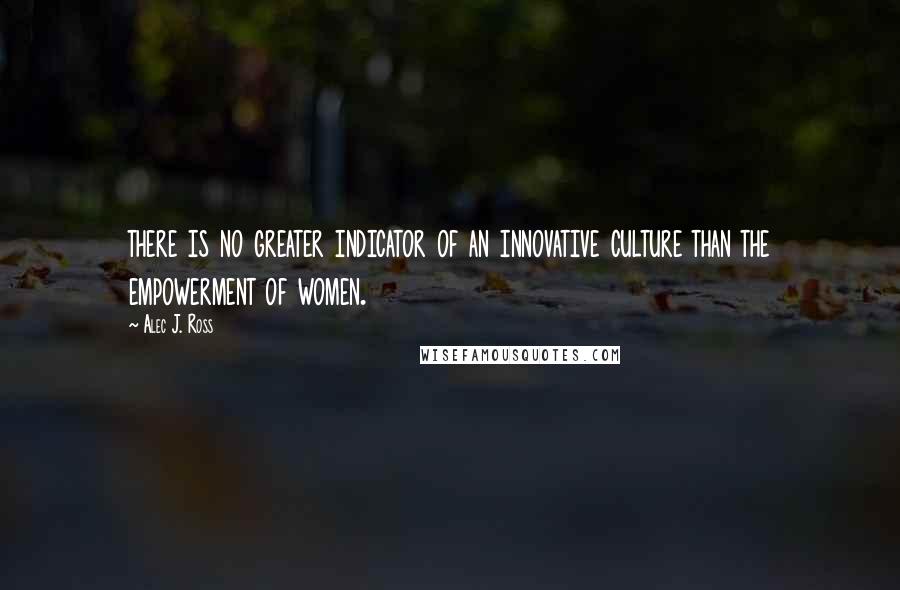 Alec J. Ross Quotes: there is no greater indicator of an innovative culture than the empowerment of women.