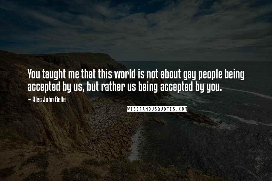 Alec John Belle Quotes: You taught me that this world is not about gay people being accepted by us, but rather us being accepted by you.