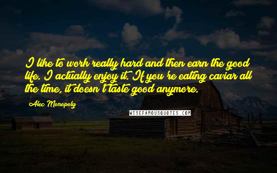 Alec Monopoly Quotes: I like to work really hard and then earn the good life. I actually enjoy it. If you're eating caviar all the time, it doesn't taste good anymore.