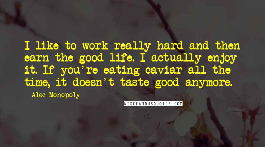 Alec Monopoly Quotes: I like to work really hard and then earn the good life. I actually enjoy it. If you're eating caviar all the time, it doesn't taste good anymore.