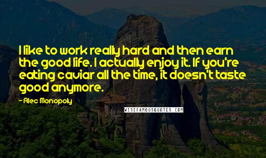 Alec Monopoly Quotes: I like to work really hard and then earn the good life. I actually enjoy it. If you're eating caviar all the time, it doesn't taste good anymore.