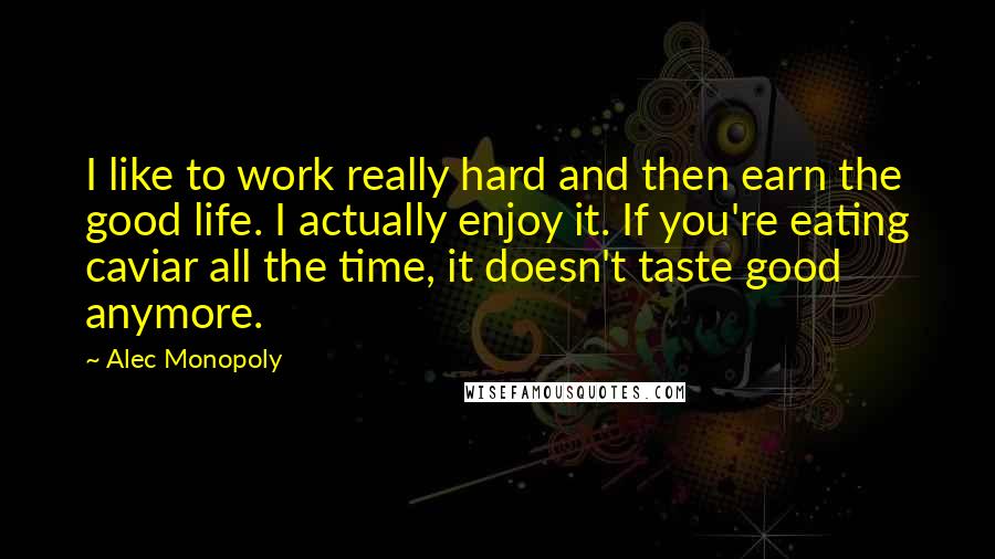 Alec Monopoly Quotes: I like to work really hard and then earn the good life. I actually enjoy it. If you're eating caviar all the time, it doesn't taste good anymore.