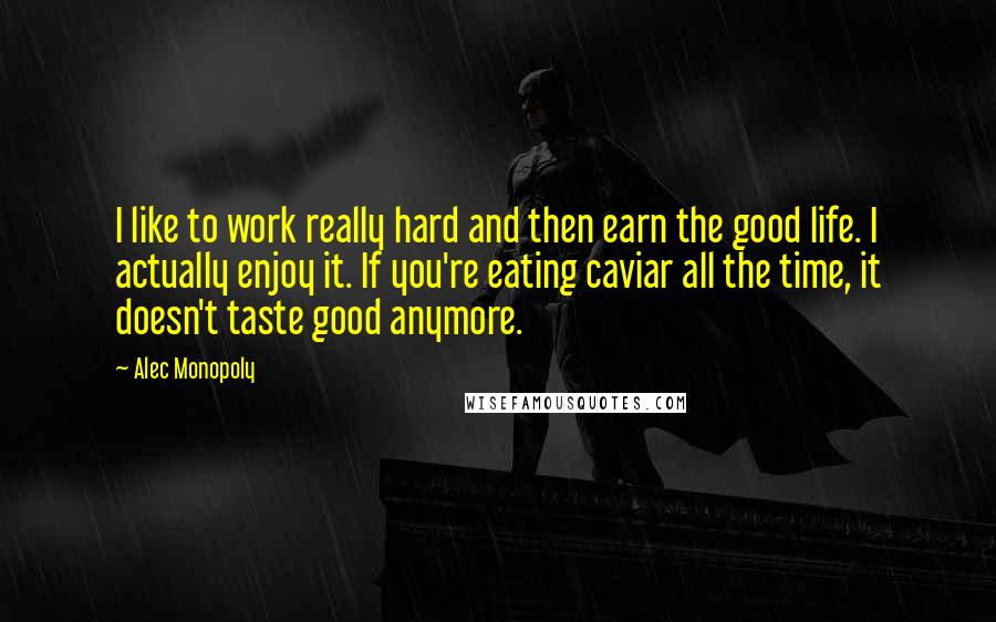 Alec Monopoly Quotes: I like to work really hard and then earn the good life. I actually enjoy it. If you're eating caviar all the time, it doesn't taste good anymore.