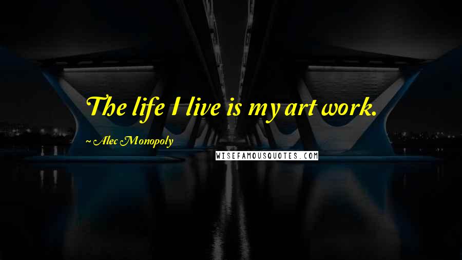 Alec Monopoly Quotes: The life I live is my art work.