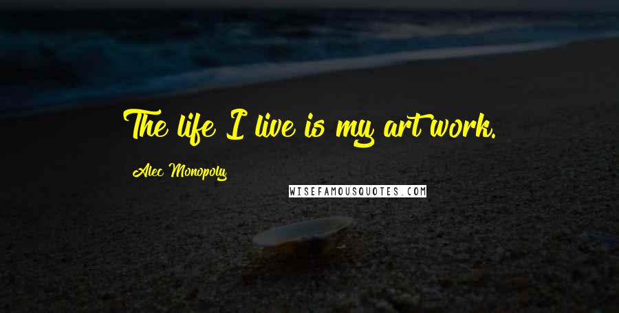 Alec Monopoly Quotes: The life I live is my art work.