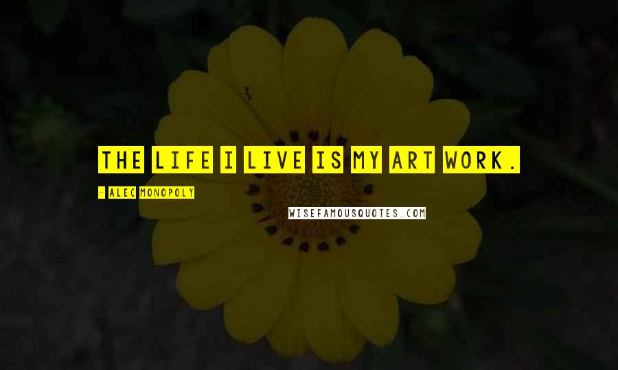 Alec Monopoly Quotes: The life I live is my art work.