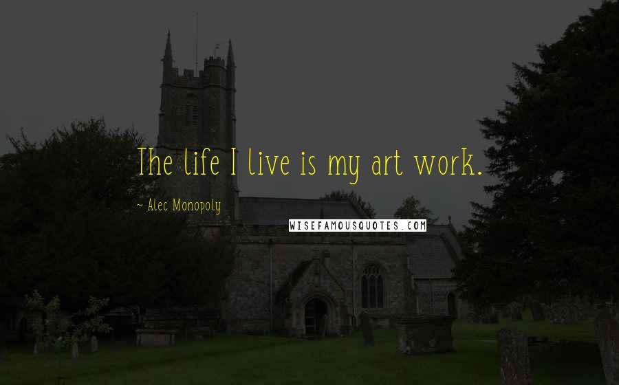 Alec Monopoly Quotes: The life I live is my art work.