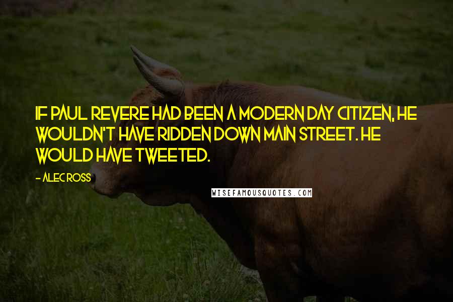 Alec Ross Quotes: If Paul Revere had been a modern day citizen, he wouldn't have ridden down Main Street. He would have tweeted.