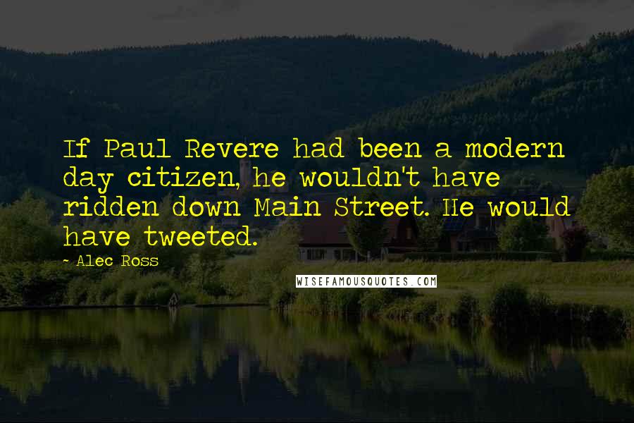 Alec Ross Quotes: If Paul Revere had been a modern day citizen, he wouldn't have ridden down Main Street. He would have tweeted.