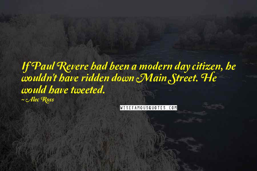 Alec Ross Quotes: If Paul Revere had been a modern day citizen, he wouldn't have ridden down Main Street. He would have tweeted.