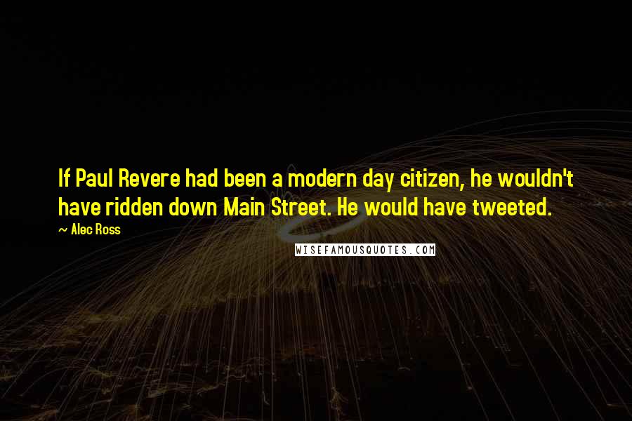 Alec Ross Quotes: If Paul Revere had been a modern day citizen, he wouldn't have ridden down Main Street. He would have tweeted.