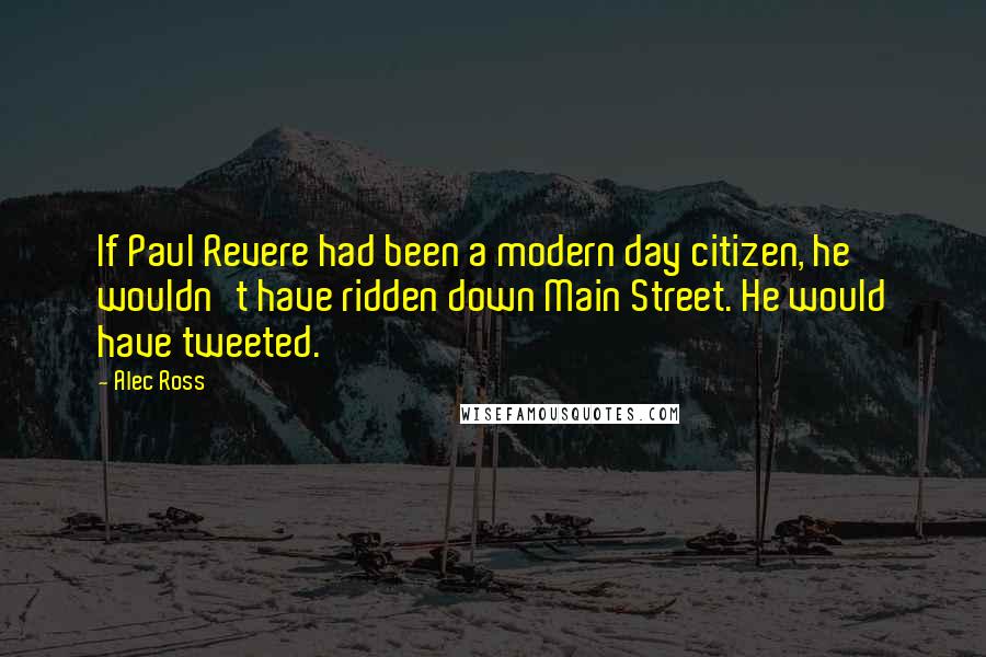 Alec Ross Quotes: If Paul Revere had been a modern day citizen, he wouldn't have ridden down Main Street. He would have tweeted.