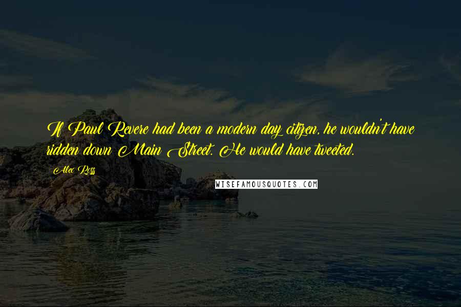 Alec Ross Quotes: If Paul Revere had been a modern day citizen, he wouldn't have ridden down Main Street. He would have tweeted.