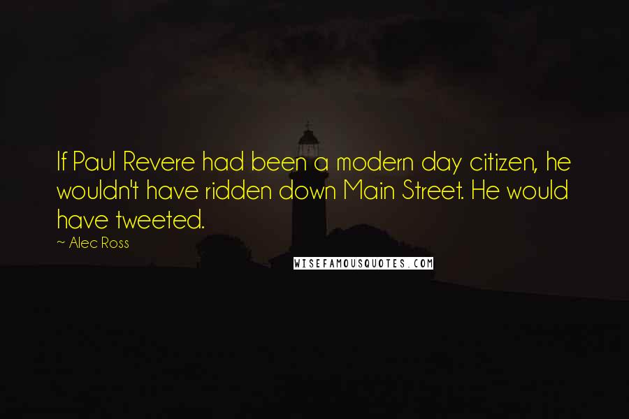 Alec Ross Quotes: If Paul Revere had been a modern day citizen, he wouldn't have ridden down Main Street. He would have tweeted.