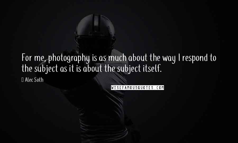 Alec Soth Quotes: For me, photography is as much about the way I respond to the subject as it is about the subject itself.