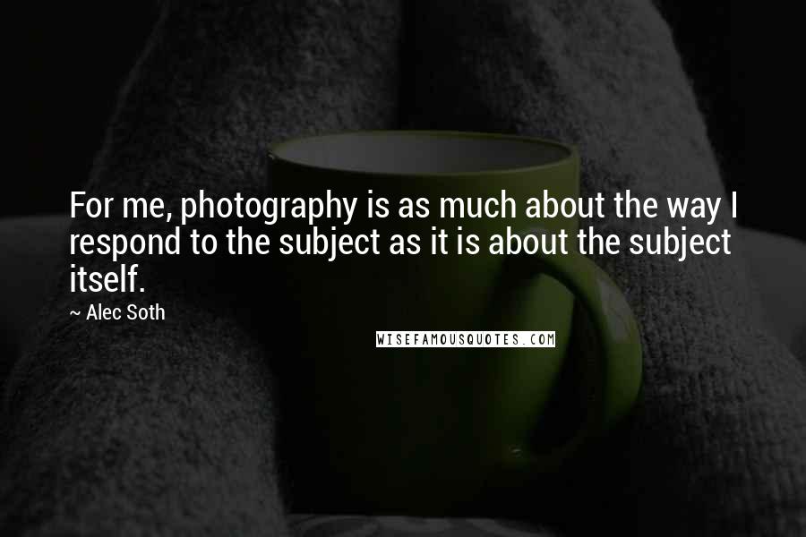 Alec Soth Quotes: For me, photography is as much about the way I respond to the subject as it is about the subject itself.