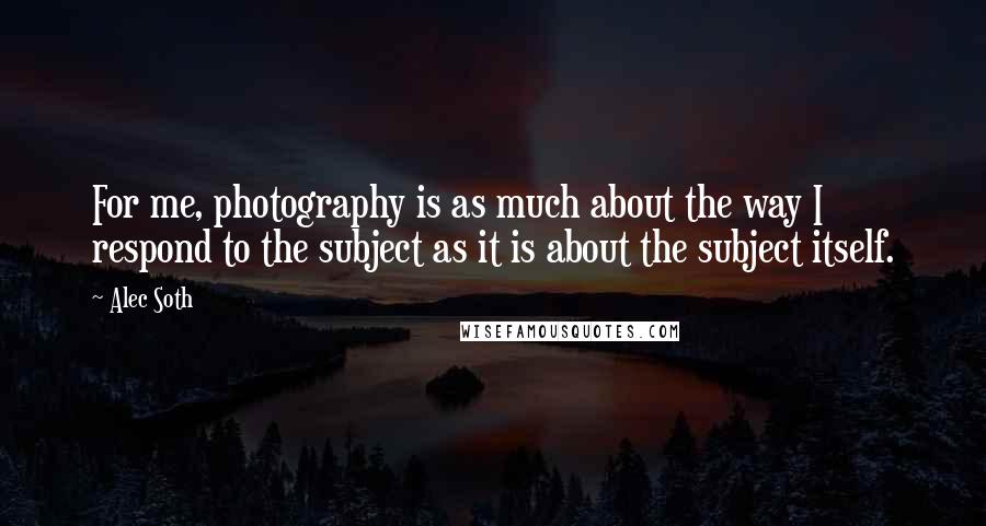 Alec Soth Quotes: For me, photography is as much about the way I respond to the subject as it is about the subject itself.